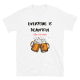 Everyone is Beautiful... After a Few Beers | Funny Beer Lover T-Shirt